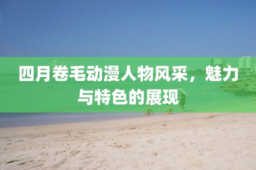 四月卷毛動漫人物風(fēng)采，魅力與特色的展現(xiàn)