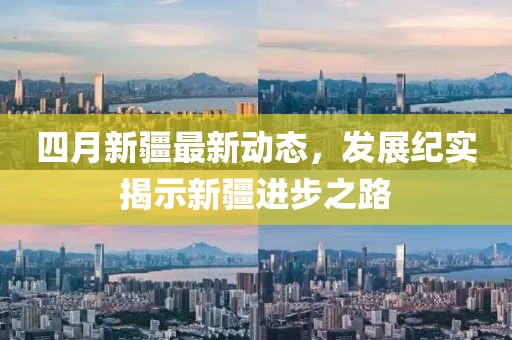 四月新疆最新動(dòng)態(tài)，發(fā)展紀(jì)實(shí)揭示新疆進(jìn)步之路
