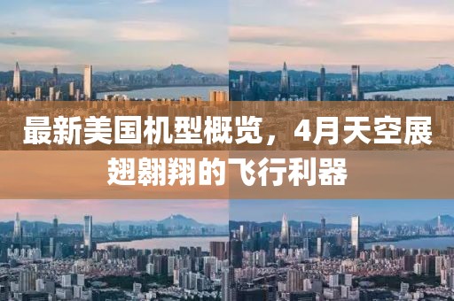 最新美國(guó)機(jī)型概覽，4月天空展翅翱翔的飛行利器