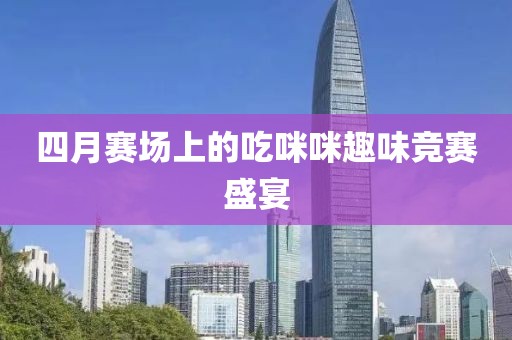 四月賽場(chǎng)上的吃咪咪趣味競(jìng)賽盛宴