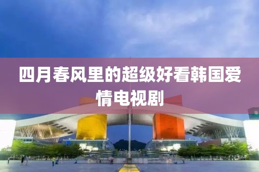 四月春風(fēng)里的超級(jí)好看韓國(guó)愛(ài)情電視劇