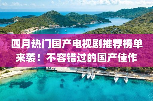 四月熱門(mén)國(guó)產(chǎn)電視劇推薦榜單來(lái)襲！不容錯(cuò)過(guò)的國(guó)產(chǎn)佳作