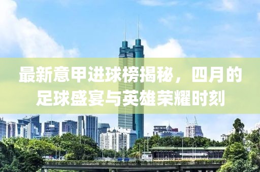 最新意甲進(jìn)球榜揭秘，四月的足球盛宴與英雄榮耀時(shí)刻