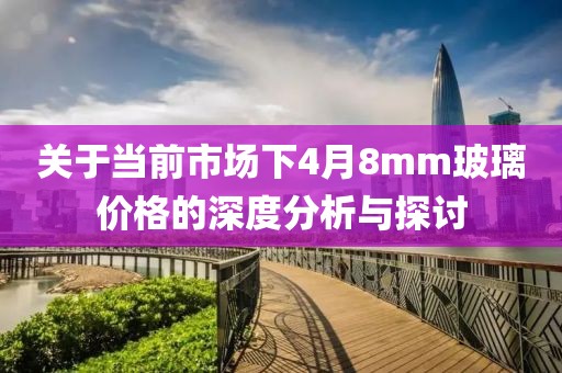 關(guān)于當(dāng)前市場下4月8mm玻璃價格的深度分析與探討