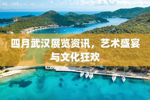 四月武漢展覽資訊，藝術(shù)盛宴與文化狂歡