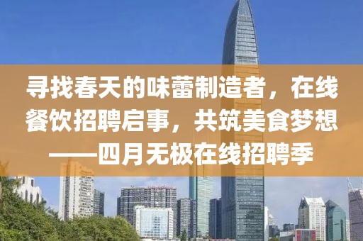 尋找春天的味蕾制造者，在線餐飲招聘啟事，共筑美食夢想——四月無極在線招聘季