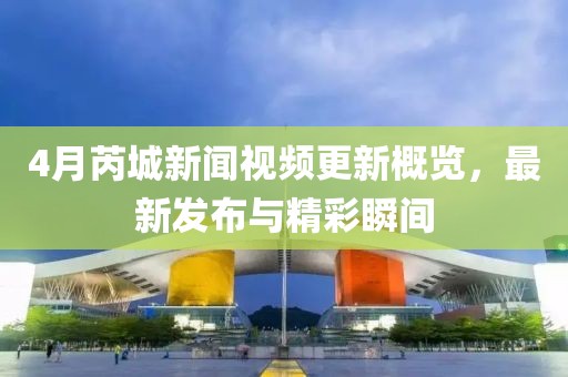 4月芮城新聞視頻更新概覽，最新發(fā)布與精彩瞬間