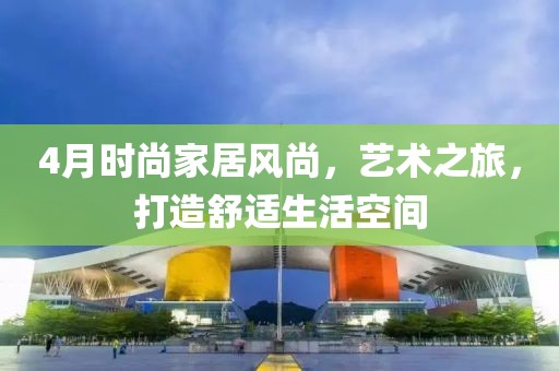 4月時(shí)尚家居風(fēng)尚，藝術(shù)之旅，打造舒適生活空間