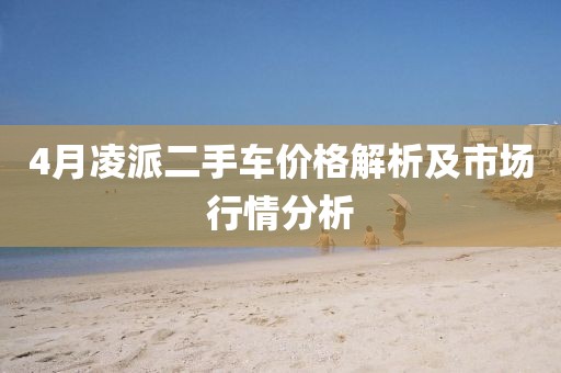 4月凌派二手車價格解析及市場行情分析