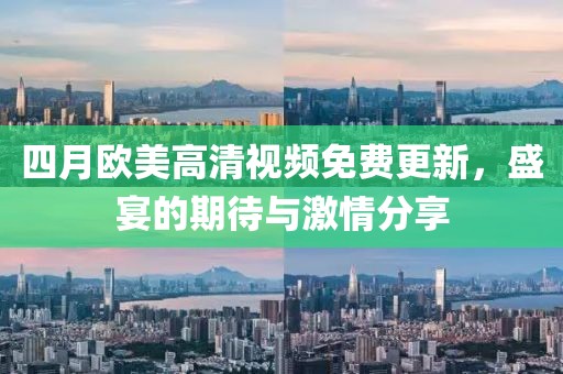 四月歐美高清視頻免費更新，盛宴的期待與激情分享