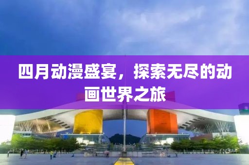 四月動漫盛宴，探索無盡的動畫世界之旅