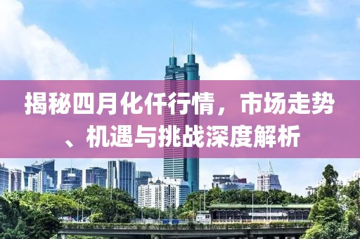 揭秘四月化仟行情，市場走勢、機(jī)遇與挑戰(zhàn)深度解析