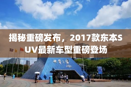 揭秘重磅發(fā)布，2017款東本SUV最新車型重磅登場(chǎng)