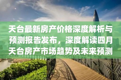 天臺(tái)最新房產(chǎn)價(jià)格深度解析與預(yù)測(cè)報(bào)告發(fā)布，深度解讀四月天臺(tái)房產(chǎn)市場(chǎng)趨勢(shì)及未來(lái)預(yù)測(cè)