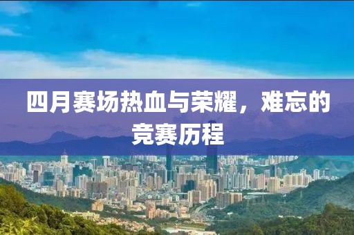四月賽場(chǎng)熱血與榮耀，難忘的競(jìng)賽歷程