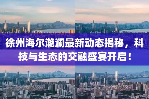 徐州海爾滟瀾最新動(dòng)態(tài)揭秘，科技與生態(tài)的交融盛宴開(kāi)啟！