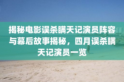 揭秘電影誤殺瞞天記演員陣容與幕后故事揭秘，四月誤殺瞞天記演員一覽