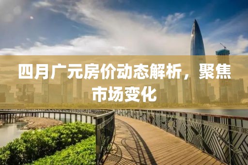 四月廣元房價動態(tài)解析，聚焦市場變化