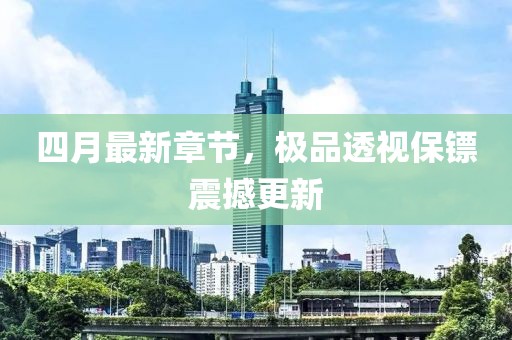 四月最新章節(jié)，極品透視保鏢震撼更新