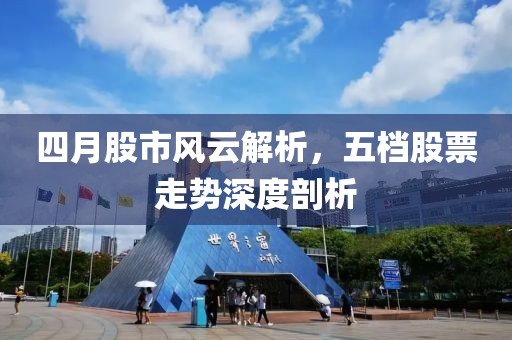 四月股市風(fēng)云解析，五檔股票走勢(shì)深度剖析