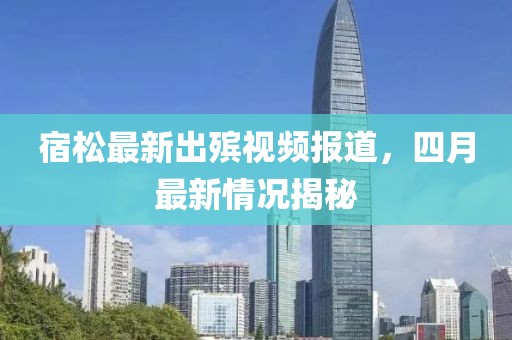 宿松最新出殯視頻報(bào)道，四月最新情況揭秘