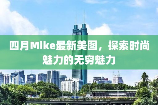 四月Mike最新美圖，探索時尚魅力的無窮魅力