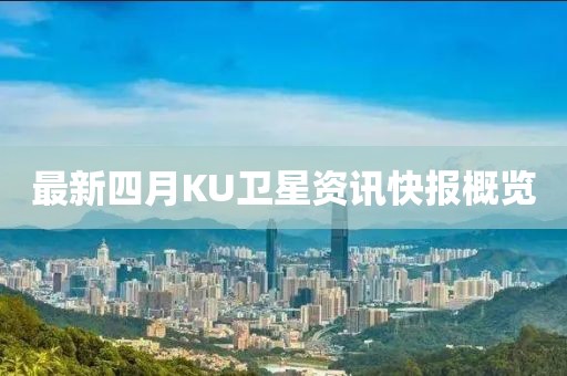 最新四月KU衛(wèi)星資訊快報概覽