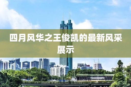 四月風(fēng)華之王俊凱的最新風(fēng)采展示