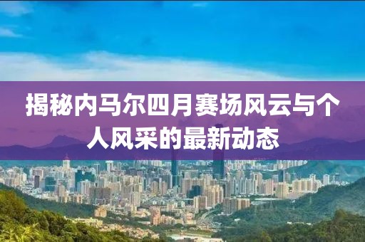 揭秘內(nèi)馬爾四月賽場(chǎng)風(fēng)云與個(gè)人風(fēng)采的最新動(dòng)態(tài)