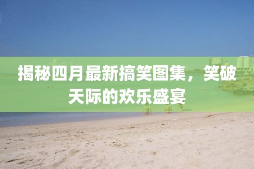 揭秘四月最新搞笑圖集，笑破天際的歡樂盛宴