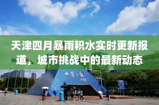 天津四月暴雨積水實(shí)時(shí)更新報(bào)道，城市挑戰(zhàn)中的最新動(dòng)態(tài)