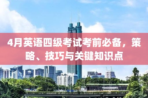 4月英語(yǔ)四級(jí)考試考前必備，策略、技巧與關(guān)鍵知識(shí)點(diǎn)