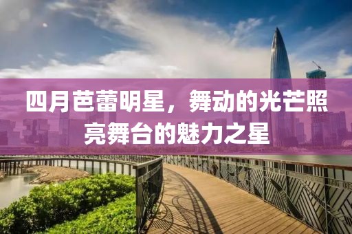 四月芭蕾明星，舞動的光芒照亮舞臺的魅力之星