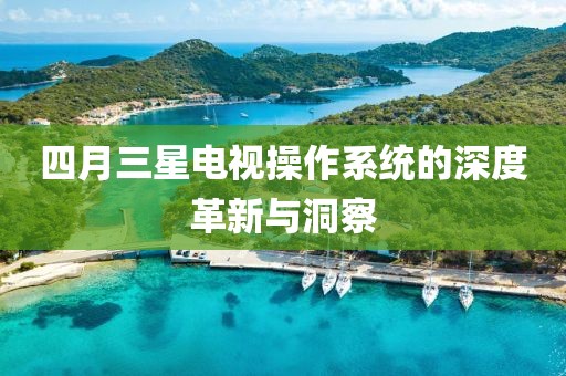 四月三星電視操作系統(tǒng)的深度革新與洞察