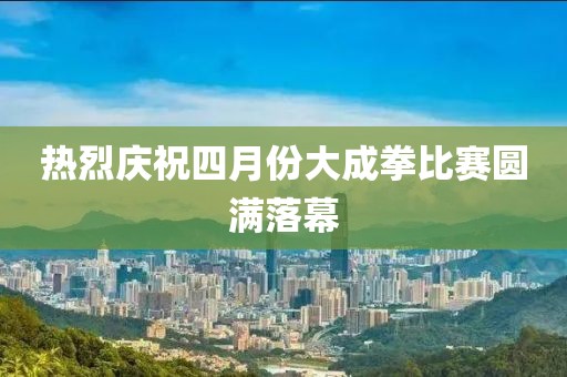 熱烈慶祝四月份大成拳比賽圓滿落幕