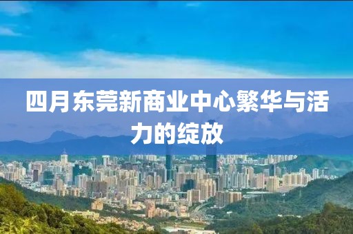 四月東莞新商業(yè)中心繁華與活力的綻放