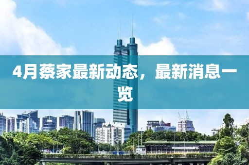 4月蔡家最新動態(tài)，最新消息一覽