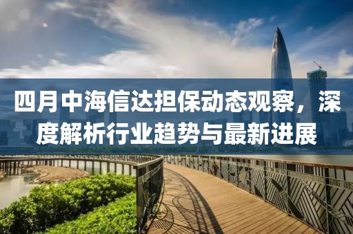 四月中海信達(dá)擔(dān)保動(dòng)態(tài)觀察，深度解析行業(yè)趨勢(shì)與最新進(jìn)展