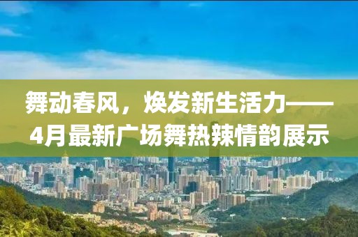 舞動春風(fēng)，煥發(fā)新生活力——4月最新廣場舞熱辣情韻展示