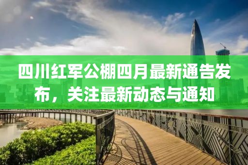 四川紅軍公棚四月最新通告發(fā)布，關(guān)注最新動(dòng)態(tài)與通知