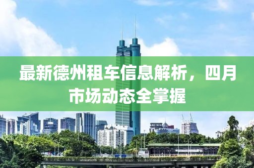 最新德州租車信息解析，四月市場動態(tài)全掌握