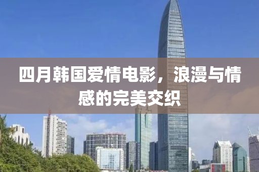 四月韓國愛情電影，浪漫與情感的完美交織