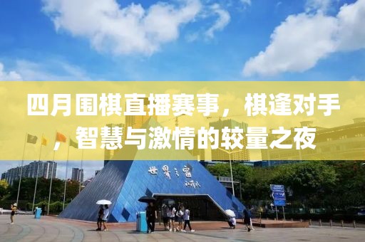 四月圍棋直播賽事，棋逢對手，智慧與激情的較量之夜