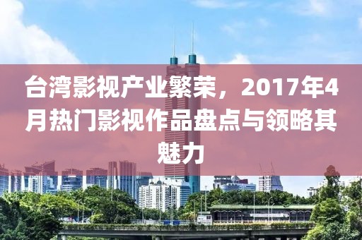 臺灣影視產(chǎn)業(yè)繁榮，2017年4月熱門影視作品盤點(diǎn)與領(lǐng)略其魅力