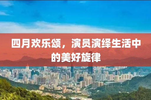 四月歡樂(lè)頌，演員演繹生活中的美好旋律
