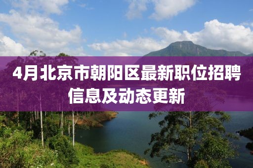4月北京市朝陽(yáng)區(qū)最新職位招聘信息及動(dòng)態(tài)更新