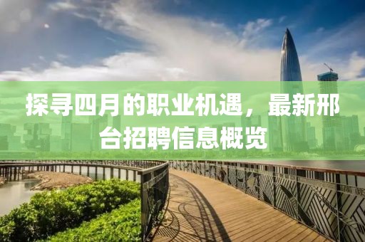 探尋四月的職業(yè)機遇，最新邢臺招聘信息概覽
