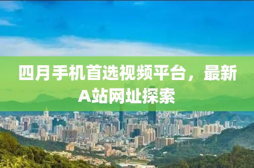 四月手機(jī)首選視頻平臺，最新A站網(wǎng)址探索