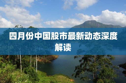 四月份中國(guó)股市最新動(dòng)態(tài)深度解讀