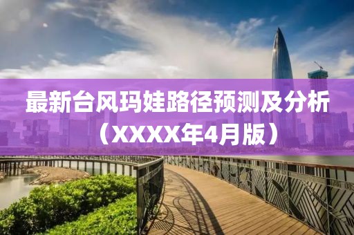最新臺(tái)風(fēng)瑪娃路徑預(yù)測(cè)及分析（XXXX年4月版）